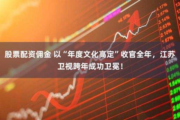 股票配资佣金 以“年度文化高定”收官全年，江苏卫视跨年成功卫冕！
