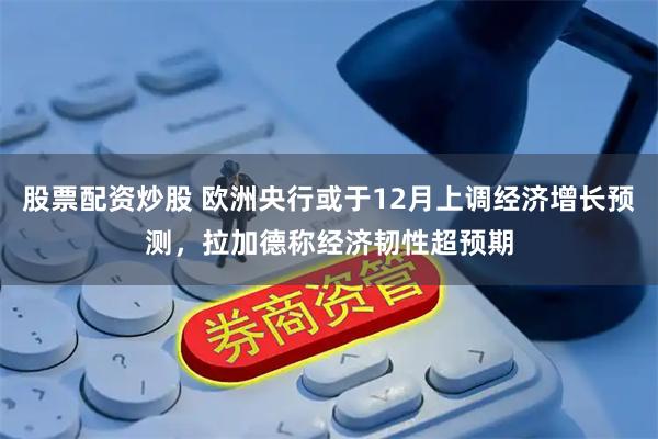 股票配资炒股 欧洲央行或于12月上调经济增长预测，拉加德称经济韧性超预期