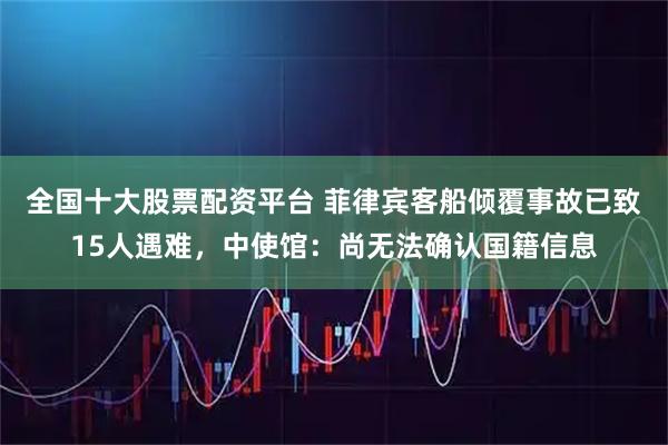 全国十大股票配资平台 菲律宾客船倾覆事故已致15人遇难，中使馆：尚无法确认国籍信息