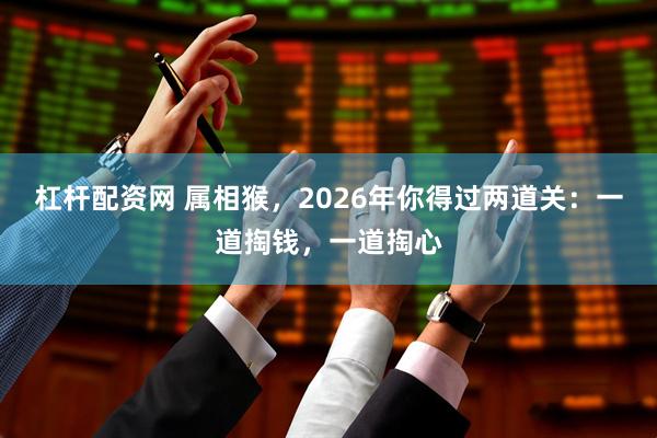 杠杆配资网 属相猴，2026年你得过两道关：一道掏钱，一道掏心