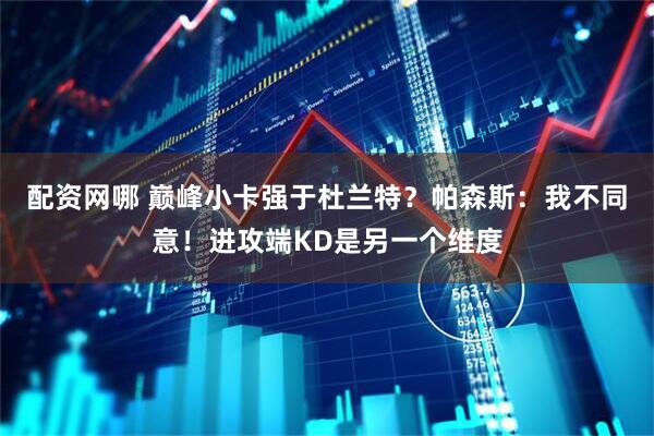 配资网哪 巅峰小卡强于杜兰特？帕森斯：我不同意！进攻端KD是另一个维度