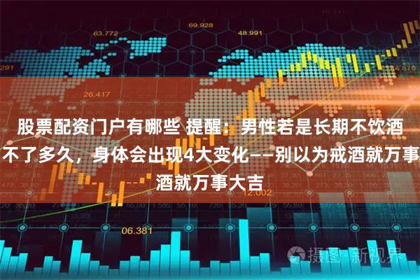 股票配资门户有哪些 提醒：男性若是长期不饮酒，用不了多久，身体会出现4大变化——别以为戒酒就万事大吉